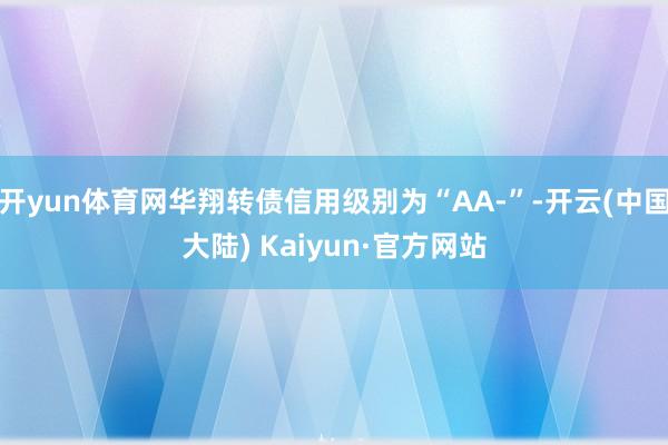 开yun体育网华翔转债信用级别为“AA-”-开云(中国大陆) Kaiyun·官方网站