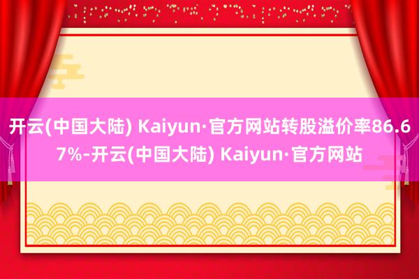 开云(中国大陆) Kaiyun·官方网站转股溢价率86.67%-开云(中国大陆) Kaiyun·官方网站