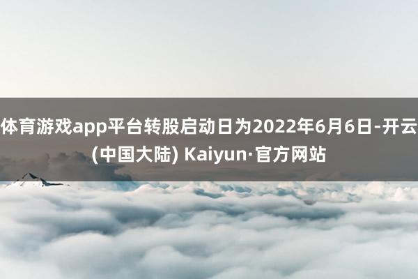 体育游戏app平台转股启动日为2022年6月6日-开云(中国大陆) Kaiyun·官方网站