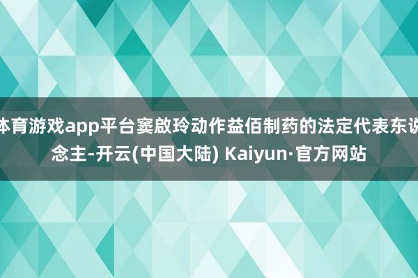 体育游戏app平台窦啟玲动作益佰制药的法定代表东说念主-开云(中国大陆) Kaiyun·官方网站