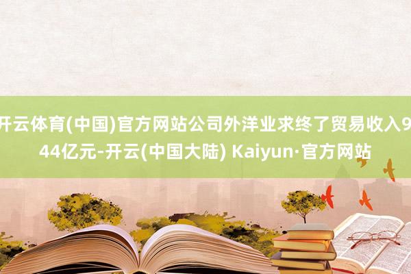 开云体育(中国)官方网站公司外洋业求终了贸易收入9.44亿元-开云(中国大陆) Kaiyun·官方网站