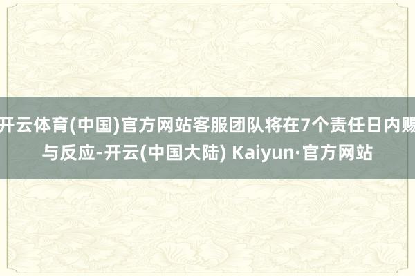 开云体育(中国)官方网站客服团队将在7个责任日内赐与反应-开云(中国大陆) Kaiyun·官方网站