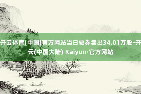 开云体育(中国)官方网站当日融券卖出34.01万股-开云(中国大陆) Kaiyun·官方网站