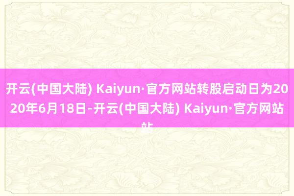 开云(中国大陆) Kaiyun·官方网站转股启动日为2020年6月18日-开云(中国大陆) Kaiyun·官方网站