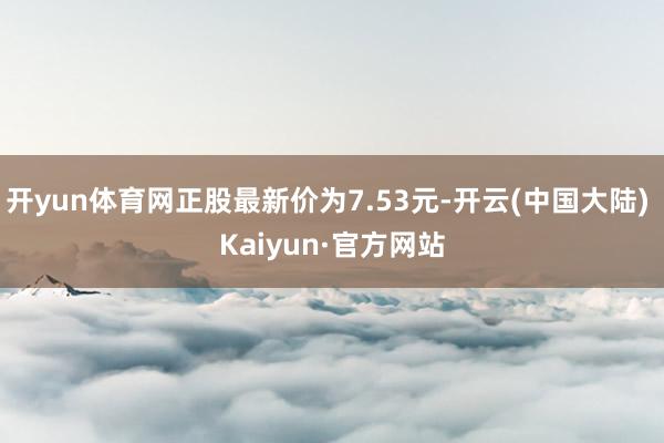 开yun体育网正股最新价为7.53元-开云(中国大陆) Kaiyun·官方网站