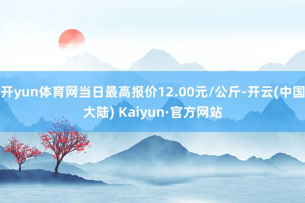 开yun体育网当日最高报价12.00元/公斤-开云(中国大陆) Kaiyun·官方网站