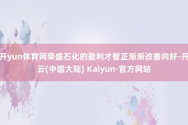 开yun体育网荣盛石化的盈利才智正渐渐改善向好-开云(中国大陆) Kaiyun·官方网站