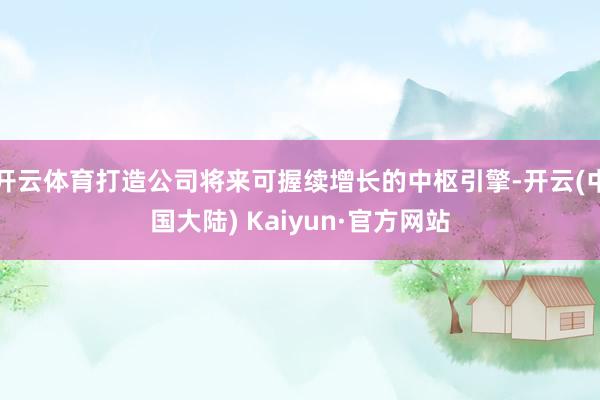 开云体育打造公司将来可握续增长的中枢引擎-开云(中国大陆) Kaiyun·官方网站