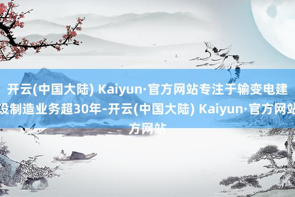 开云(中国大陆) Kaiyun·官方网站专注于输变电建设制造业务超30年-开云(中国大陆) Kaiyun·官方网站