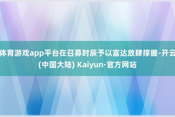 体育游戏app平台在召募时辰予以富达放肆撑握-开云(中国大陆) Kaiyun·官方网站