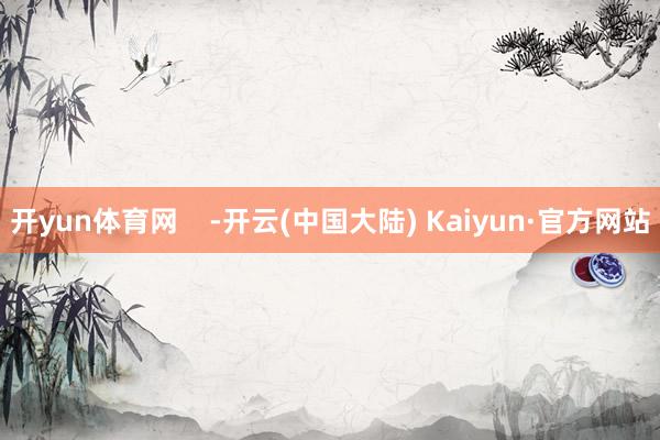 开yun体育网    -开云(中国大陆) Kaiyun·官方网站