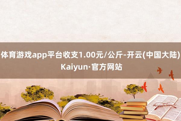 体育游戏app平台收支1.00元/公斤-开云(中国大陆) Kaiyun·官方网站