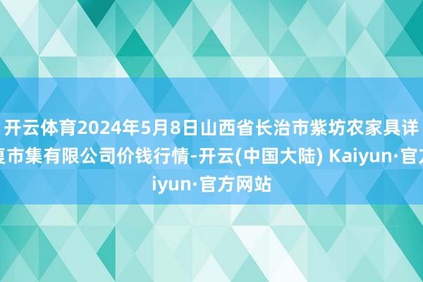 开云体育2024年5月8日山西省长治市紫坊农家具详细往复市集有限公司价钱行情-开云(中国大陆) Kaiyun·官方网站