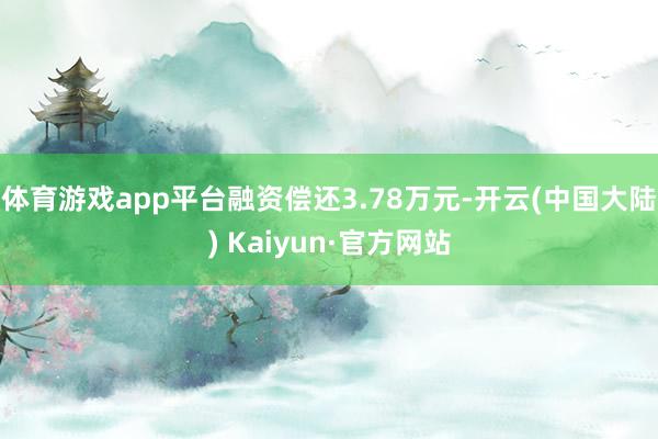 体育游戏app平台融资偿还3.78万元-开云(中国大陆) Kaiyun·官方网站