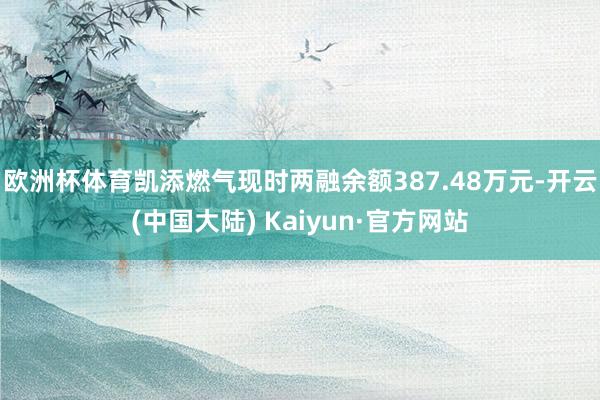 欧洲杯体育凯添燃气现时两融余额387.48万元-开云(中国大陆) Kaiyun·官方网站