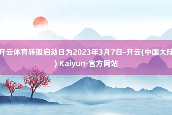 开云体育转股启动日为2023年3月7日-开云(中国大陆) Kaiyun·官方网站