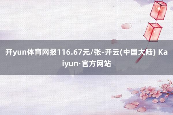 开yun体育网报116.67元/张-开云(中国大陆) Kaiyun·官方网站