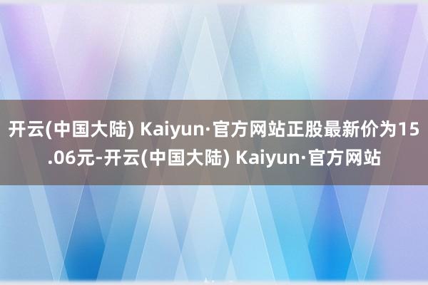 开云(中国大陆) Kaiyun·官方网站正股最新价为15.06元-开云(中国大陆) Kaiyun·官方网站