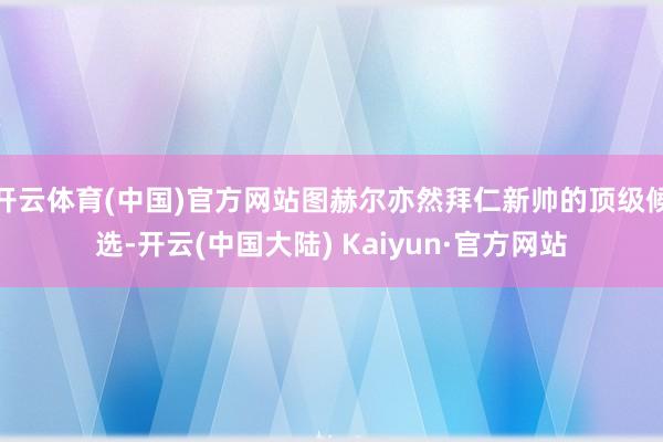 开云体育(中国)官方网站图赫尔亦然拜仁新帅的顶级候选-开云(中国大陆) Kaiyun·官方网站