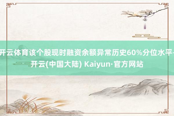 开云体育该个股现时融资余额异常历史60%分位水平-开云(中国大陆) Kaiyun·官方网站