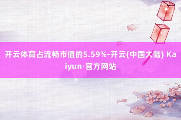 开云体育占流畅市值的5.59%-开云(中国大陆) Kaiyun·官方网站