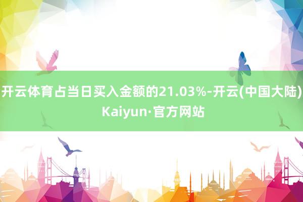 开云体育占当日买入金额的21.03%-开云(中国大陆) Kaiyun·官方网站