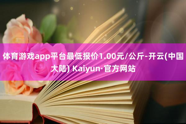 体育游戏app平台最低报价1.00元/公斤-开云(中国大陆) Kaiyun·官方网站