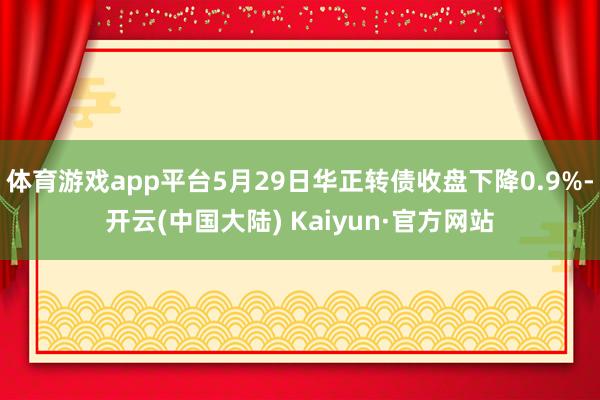 体育游戏app平台5月29日华正转债收盘下降0.9%-开云(中国大陆) Kaiyun·官方网站