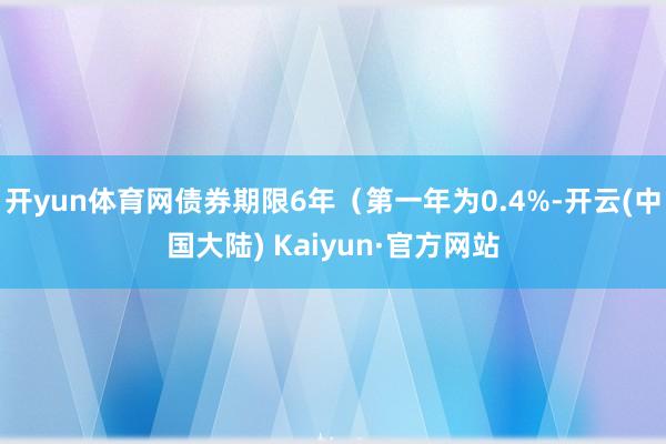 开yun体育网债券期限6年（第一年为0.4%-开云(中国大陆) Kaiyun·官方网站