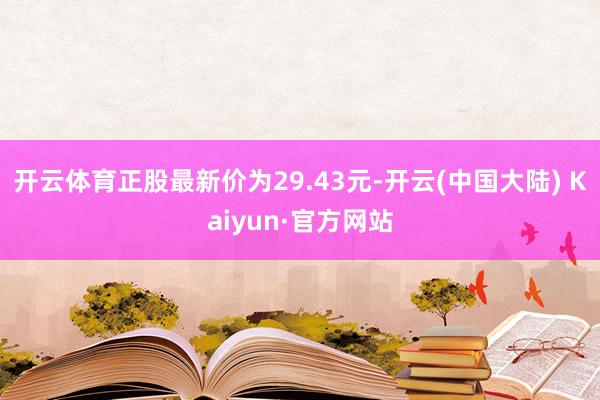 开云体育正股最新价为29.43元-开云(中国大陆) Kaiyun·官方网站