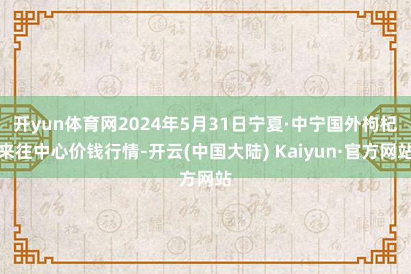 开yun体育网2024年5月31日宁夏·中宁国外枸杞来往中心价钱行情-开云(中国大陆) Kaiyun·官方网站