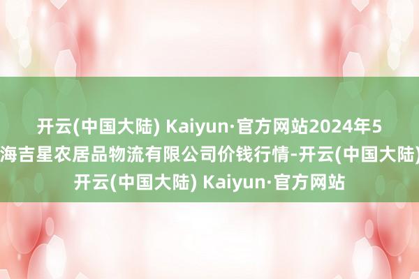 开云(中国大陆) Kaiyun·官方网站2024年5月31日天津韩家墅海吉星农居品物流有限公司价钱行情-开云(中国大陆) Kaiyun·官方网站