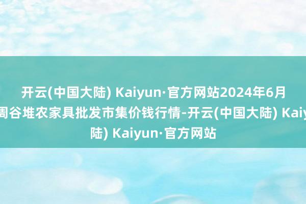 开云(中国大陆) Kaiyun·官方网站2024年6月4日安徽合肥周谷堆农家具批发市集价钱行情-开云(中国大陆) Kaiyun·官方网站