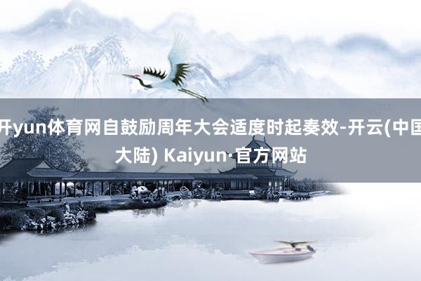 开yun体育网自鼓励周年大会适度时起奏效-开云(中国大陆) Kaiyun·官方网站