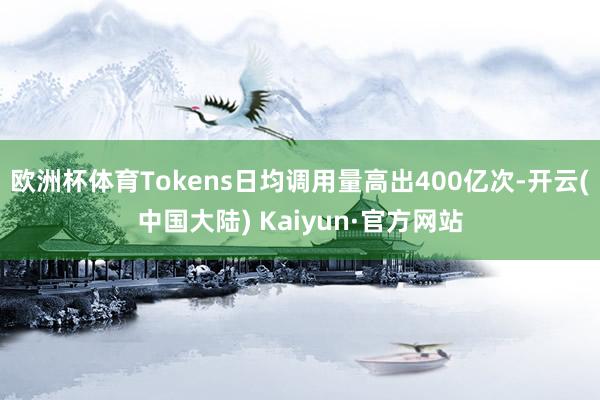 欧洲杯体育Tokens日均调用量高出400亿次-开云(中国大陆) Kaiyun·官方网站