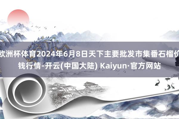 欧洲杯体育2024年6月8日天下主要批发市集番石榴价钱行情-开云(中国大陆) Kaiyun·官方网站