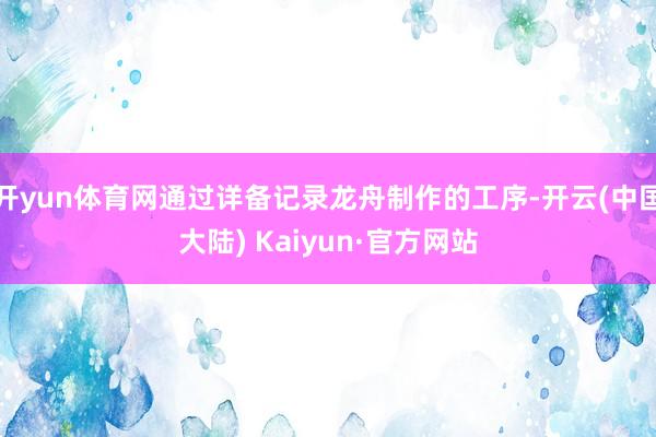 开yun体育网通过详备记录龙舟制作的工序-开云(中国大陆) Kaiyun·官方网站