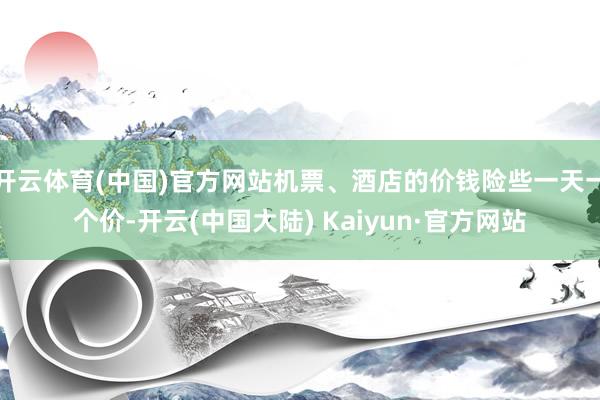 开云体育(中国)官方网站机票、酒店的价钱险些一天一个价-开云(中国大陆) Kaiyun·官方网站