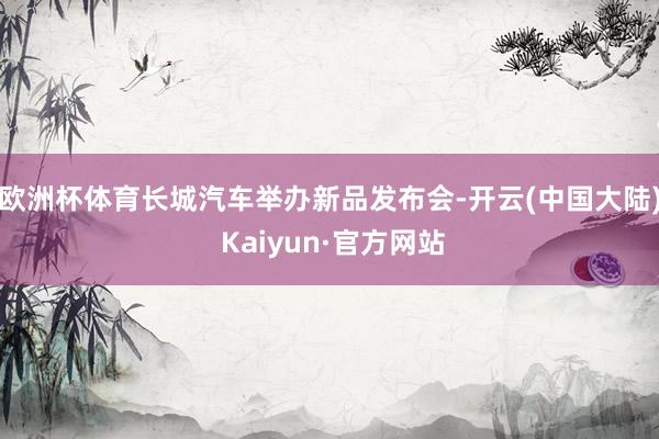 欧洲杯体育长城汽车举办新品发布会-开云(中国大陆) Kaiyun·官方网站