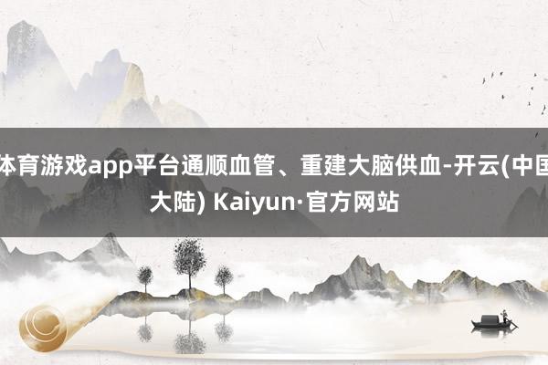 体育游戏app平台通顺血管、重建大脑供血-开云(中国大陆) Kaiyun·官方网站