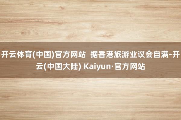 开云体育(中国)官方网站  据香港旅游业议会自满-开云(中国大陆) Kaiyun·官方网站