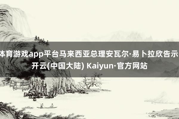 体育游戏app平台马来西亚总理安瓦尔·易卜拉欣告示-开云(中国大陆) Kaiyun·官方网站