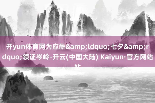 开yun体育网为应酬&ldquo;七夕&rdquo;领证岑岭-开云(中国大陆) Kaiyun·官方网站