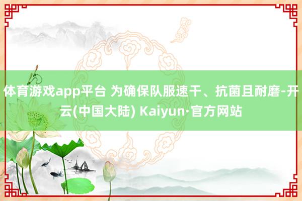 体育游戏app平台 　　为确保队服速干、抗菌且耐磨-开云(中国大陆) Kaiyun·官方网站