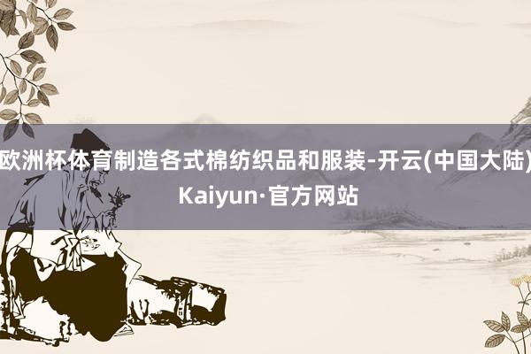 欧洲杯体育制造各式棉纺织品和服装-开云(中国大陆) Kaiyun·官方网站