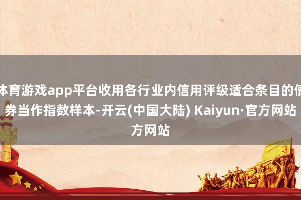 体育游戏app平台收用各行业内信用评级适合条目的债券当作指数样本-开云(中国大陆) Kaiyun·官方网站