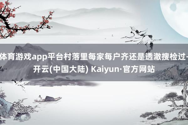 体育游戏app平台村落里每家每户齐还是透澈搜检过-开云(中国大陆) Kaiyun·官方网站