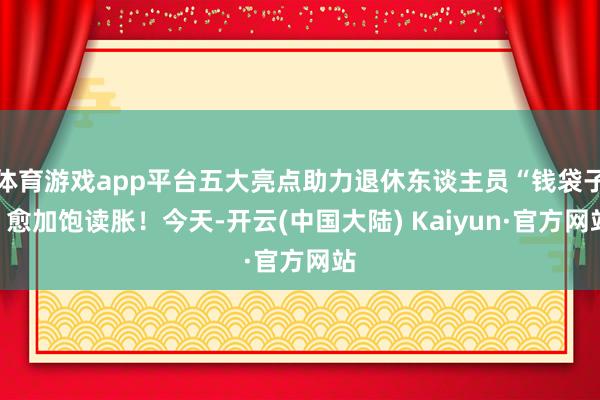 体育游戏app平台五大亮点助力退休东谈主员“钱袋子”愈加饱读胀！今天-开云(中国大陆) Kaiyun·官方网站