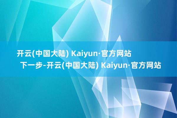 开云(中国大陆) Kaiyun·官方网站                下一步-开云(中国大陆) Kaiyun·官方网站