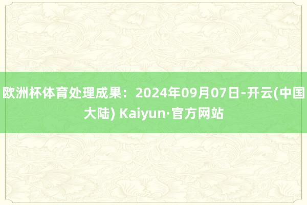 欧洲杯体育处理成果：2024年09月07日-开云(中国大陆) Kaiyun·官方网站